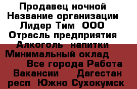 Продавец ночной › Название организации ­ Лидер Тим, ООО › Отрасль предприятия ­ Алкоголь, напитки › Минимальный оклад ­ 27 500 - Все города Работа » Вакансии   . Дагестан респ.,Южно-Сухокумск г.